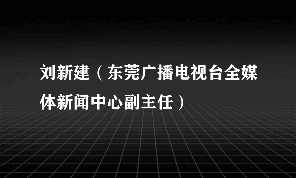 刘新建（东莞广播电视台全媒体新闻中心副主任）