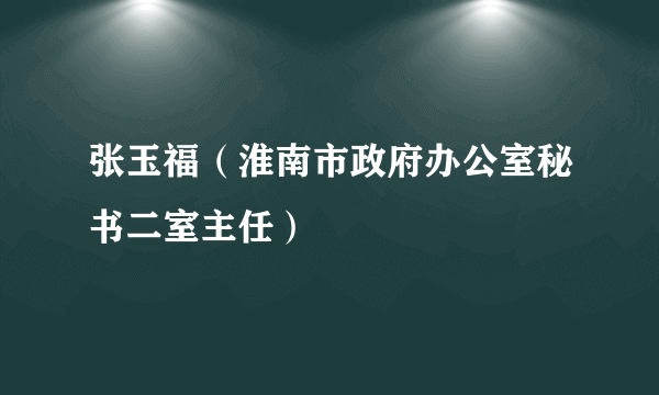 张玉福（淮南市政府办公室秘书二室主任）