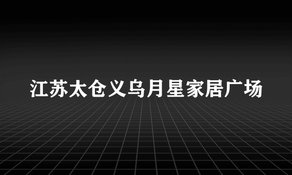 江苏太仓义乌月星家居广场