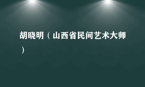 胡晓明（山西省民间艺术大师）