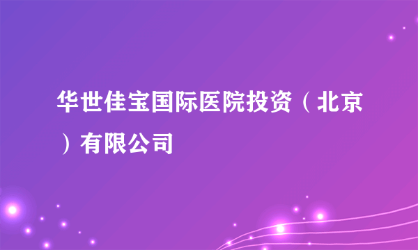 华世佳宝国际医院投资（北京）有限公司