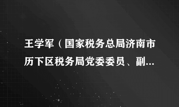 王学军（国家税务总局济南市历下区税务局党委委员、副局长、三级高级主办）