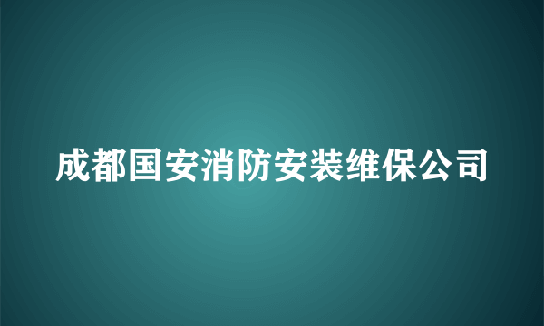 成都国安消防安装维保公司