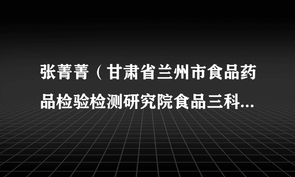 张菁菁（甘肃省兰州市食品药品检验检测研究院食品三科副科长）