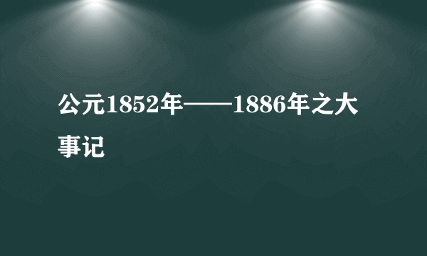 公元1852年——1886年之大事记