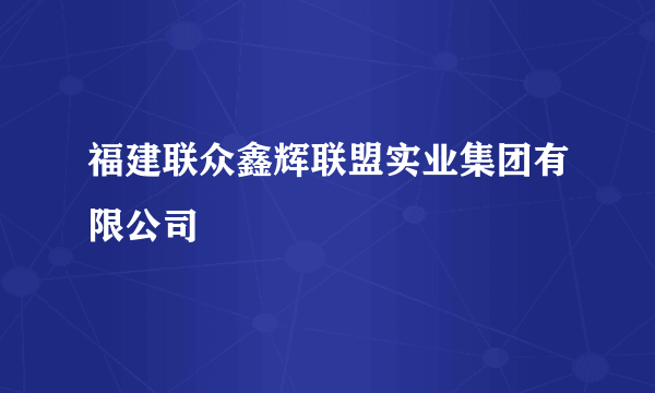 福建联众鑫辉联盟实业集团有限公司