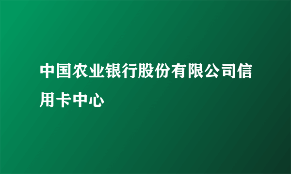 中国农业银行股份有限公司信用卡中心