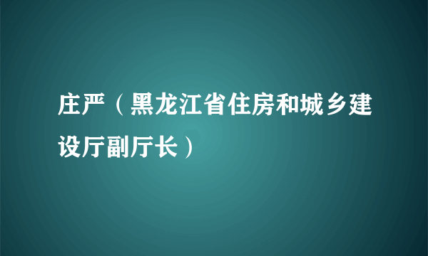 庄严（黑龙江省住房和城乡建设厅副厅长）