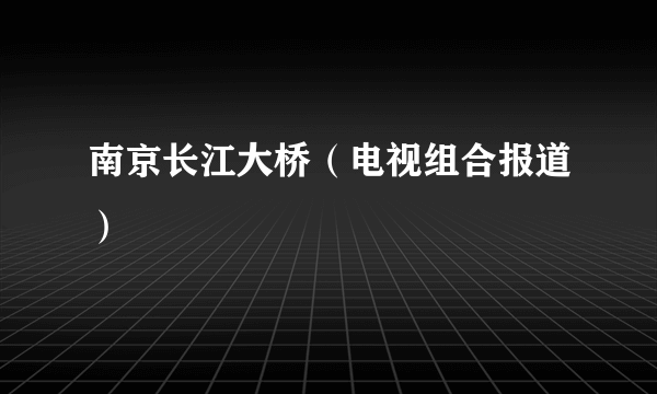 南京长江大桥（电视组合报道）