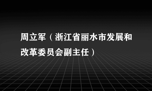 周立军（浙江省丽水市发展和改革委员会副主任）