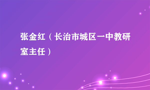 张金红（长治市城区一中教研室主任）