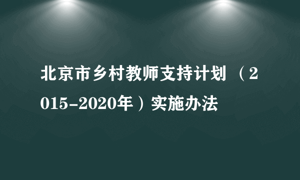 北京市乡村教师支持计划 （2015-2020年）实施办法