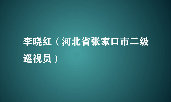 李晓红（河北省张家口市二级巡视员）