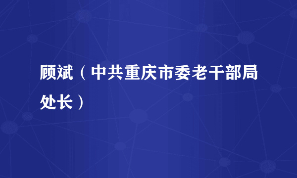 顾斌（中共重庆市委老干部局处长）