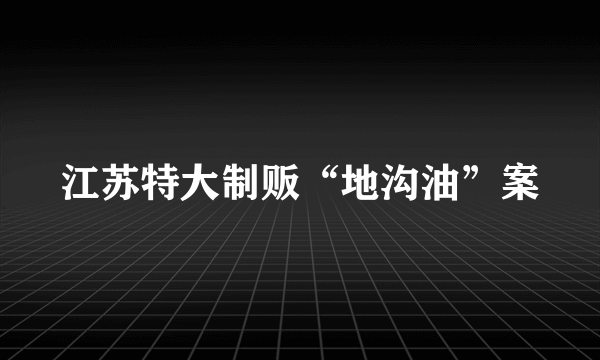 江苏特大制贩“地沟油”案