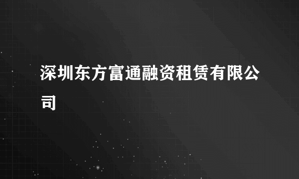 深圳东方富通融资租赁有限公司