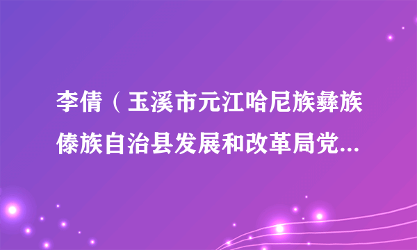 李倩（玉溪市元江哈尼族彝族傣族自治县发展和改革局党组成员、副局长）