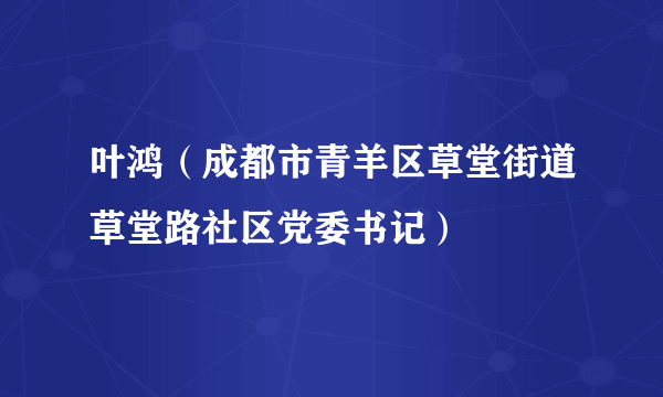 叶鸿（成都市青羊区草堂街道草堂路社区党委书记）