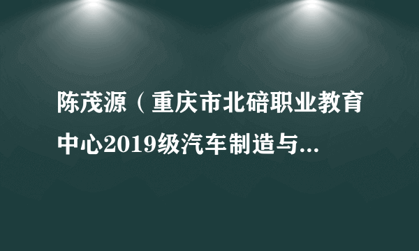 陈茂源（重庆市北碚职业教育中心2019级汽车制造与检修专业学生）