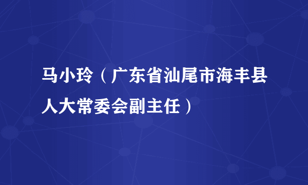 马小玲（广东省汕尾市海丰县人大常委会副主任）