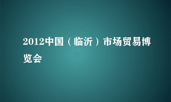 2012中国（临沂）市场贸易博览会