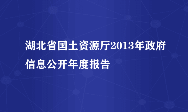 湖北省国土资源厅2013年政府信息公开年度报告