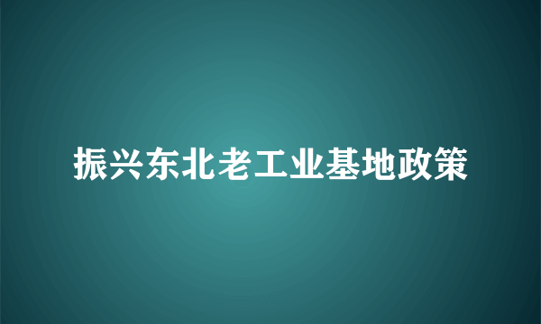 振兴东北老工业基地政策