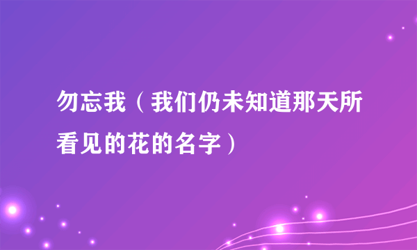 勿忘我（我们仍未知道那天所看见的花的名字）