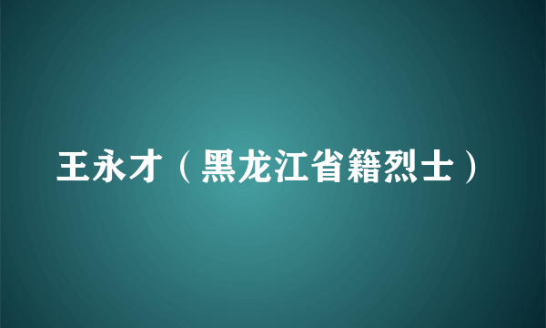 王永才（黑龙江省籍烈士）