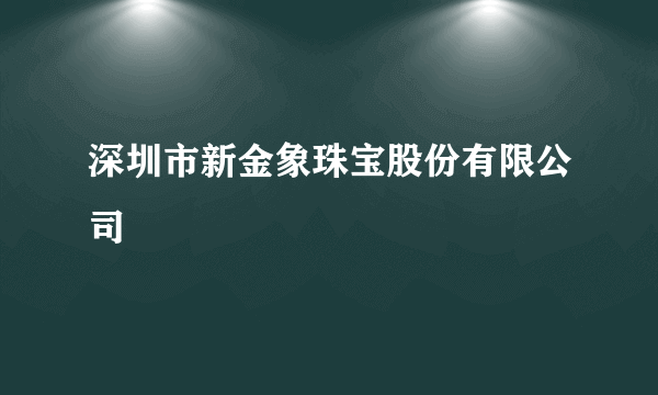 深圳市新金象珠宝股份有限公司