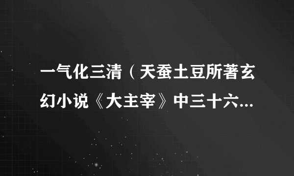 一气化三清（天蚕土豆所著玄幻小说《大主宰》中三十六道绝世神通之一）