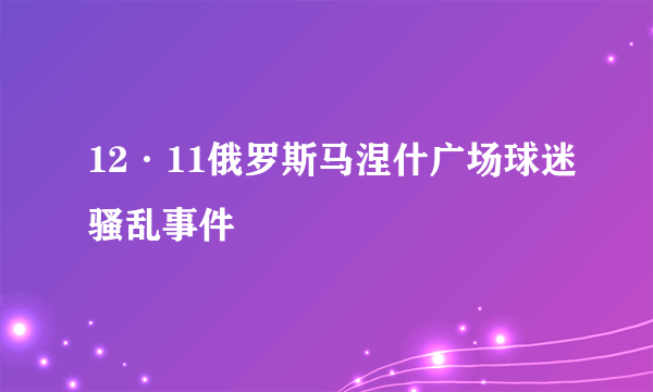 12·11俄罗斯马涅什广场球迷骚乱事件