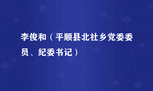 李俊和（平顺县北社乡党委委员、纪委书记）