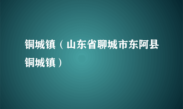 铜城镇（山东省聊城市东阿县铜城镇）