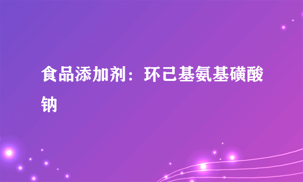 食品添加剂：环己基氨基磺酸钠