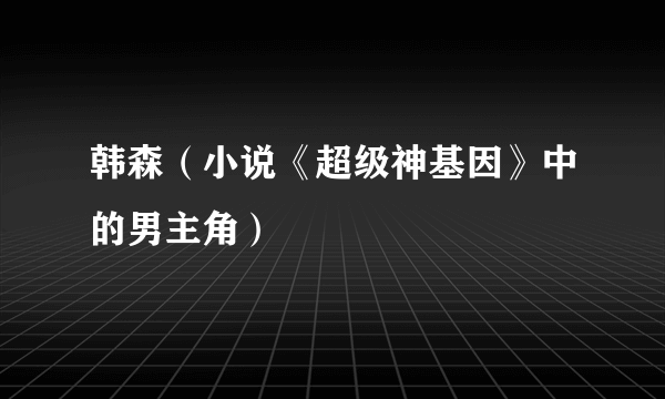 韩森（小说《超级神基因》中的男主角）