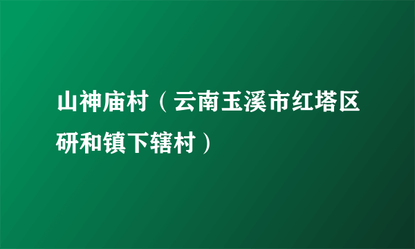 山神庙村（云南玉溪市红塔区研和镇下辖村）