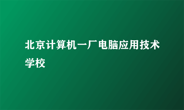 北京计算机一厂电脑应用技术学校