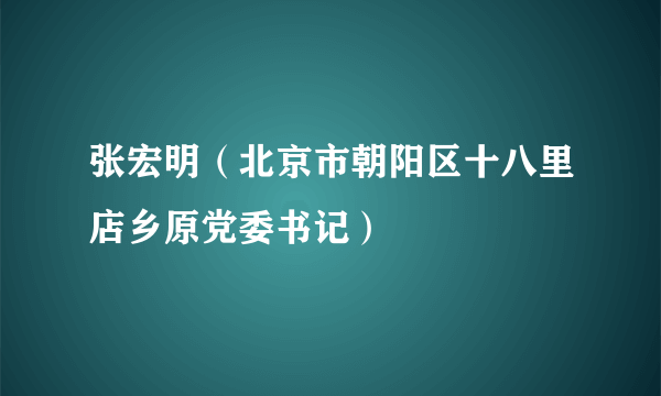 张宏明（北京市朝阳区十八里店乡原党委书记）