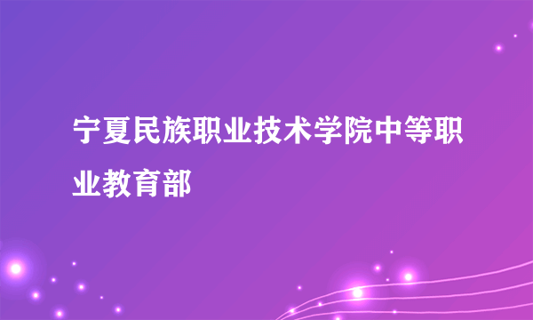 宁夏民族职业技术学院中等职业教育部