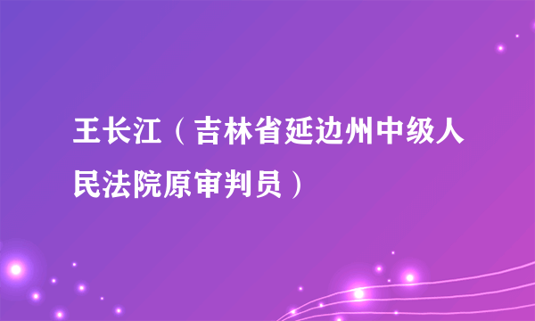 王长江（吉林省延边州中级人民法院原审判员）