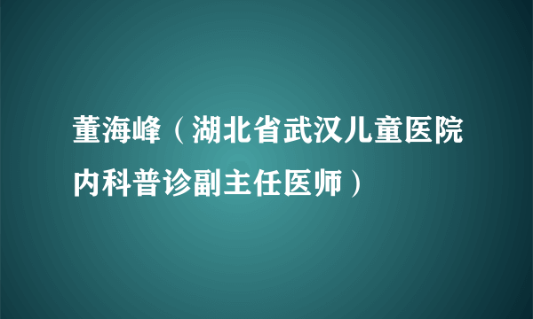 董海峰（湖北省武汉儿童医院内科普诊副主任医师）