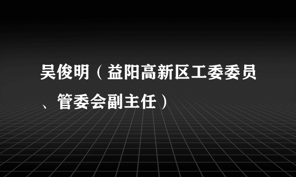 吴俊明（益阳高新区工委委员、管委会副主任）