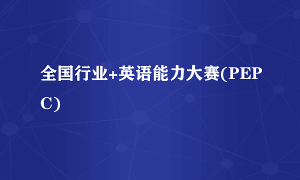 全国行业+英语能力大赛(PEPC)