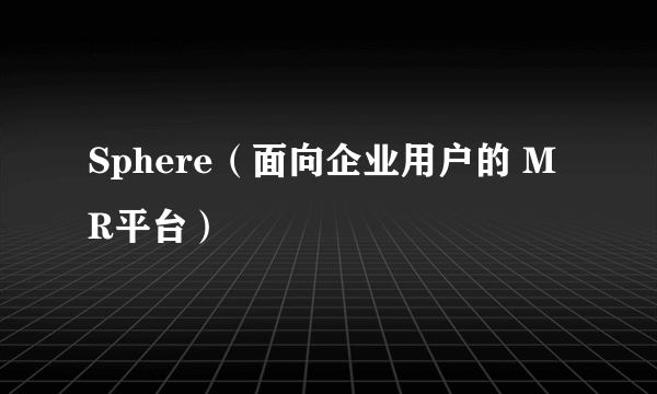 Sphere（面向企业用户的 MR平台）