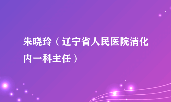 朱晓玲（辽宁省人民医院消化内一科主任）