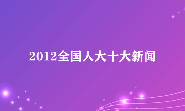 2012全国人大十大新闻