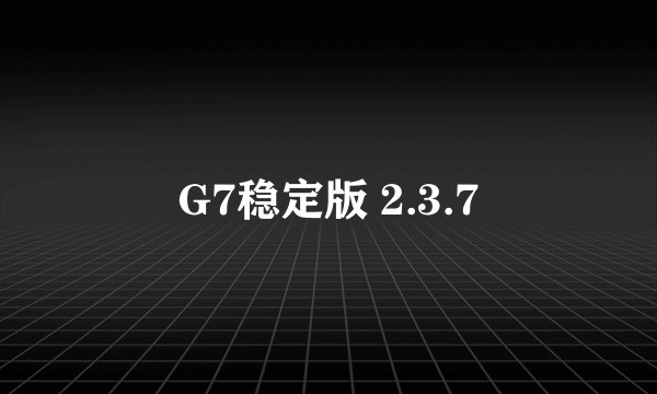 G7稳定版 2.3.7