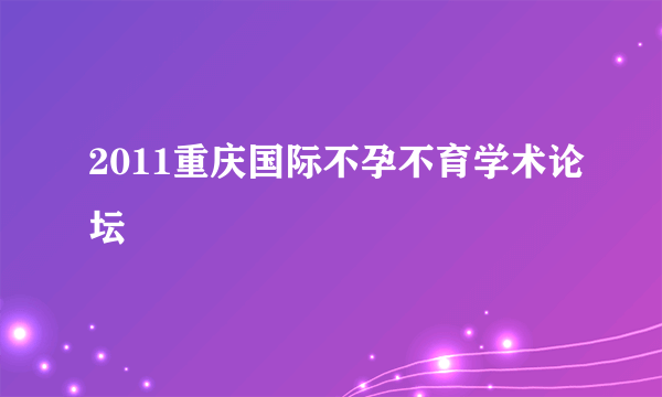 2011重庆国际不孕不育学术论坛