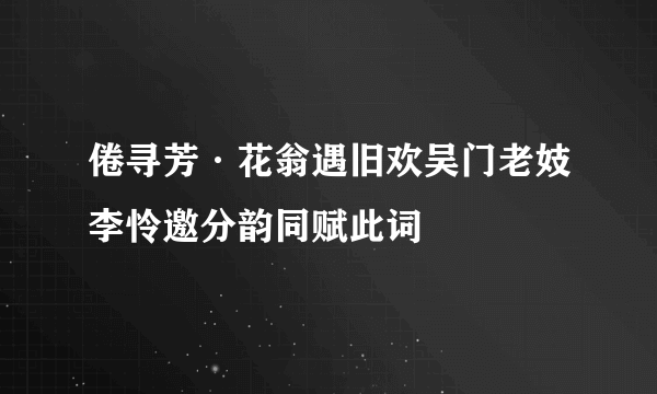 倦寻芳·花翁遇旧欢吴门老妓李怜邀分韵同赋此词